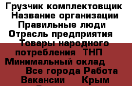 Грузчик-комплектовщик › Название организации ­ Правильные люди › Отрасль предприятия ­ Товары народного потребления (ТНП) › Минимальный оклад ­ 30 000 - Все города Работа » Вакансии   . Крым,Бахчисарай